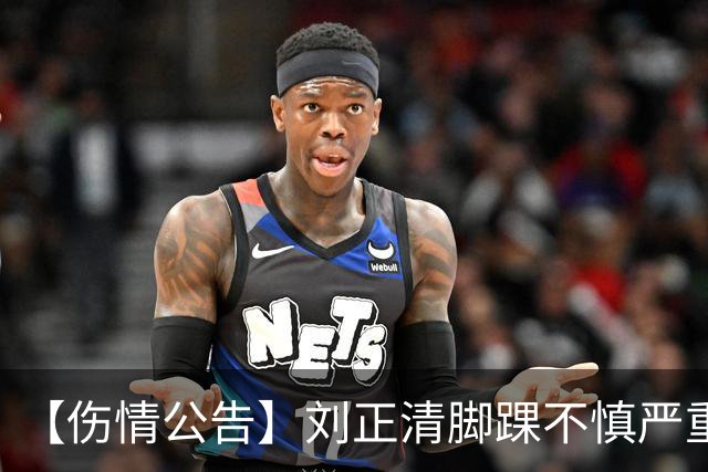 【伤情公告】刘正清脚踝不慎严重扭伤 预计伤停2-3周