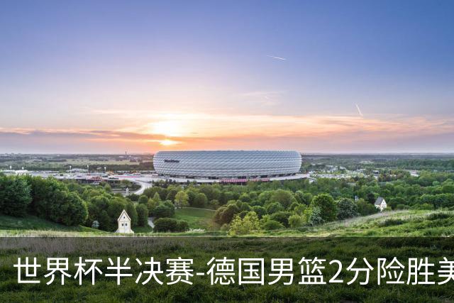 世界杯半决赛-德国男篮2分险胜美国晋级决赛