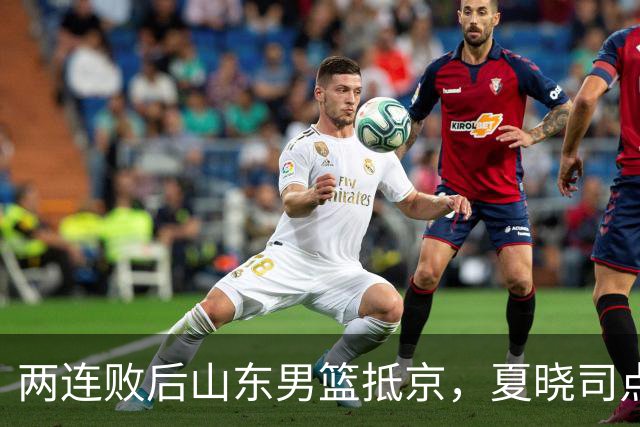 两连败后山东男篮抵京，夏晓司点出三条调整方向