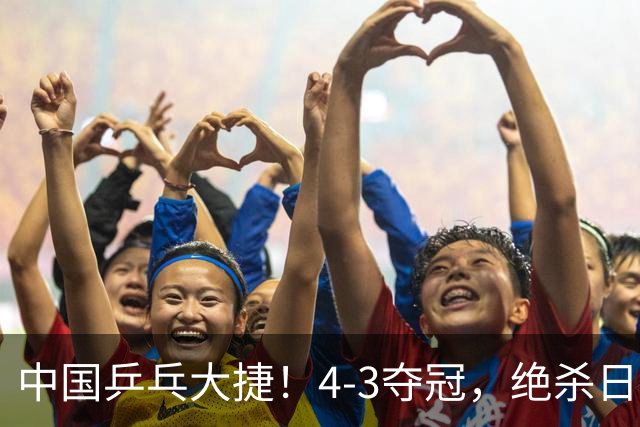中国乒乓大捷！4-3夺冠，绝杀日本松岛美空，杜韩静3小将豪夺3冠