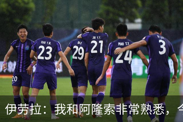 伊劳拉：我和阿隆索非常熟悉，今晚将是场激烈的比赛