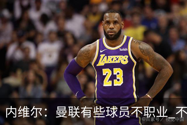 内维尔：曼联有些球员不职业 不能总是让主教练背锅