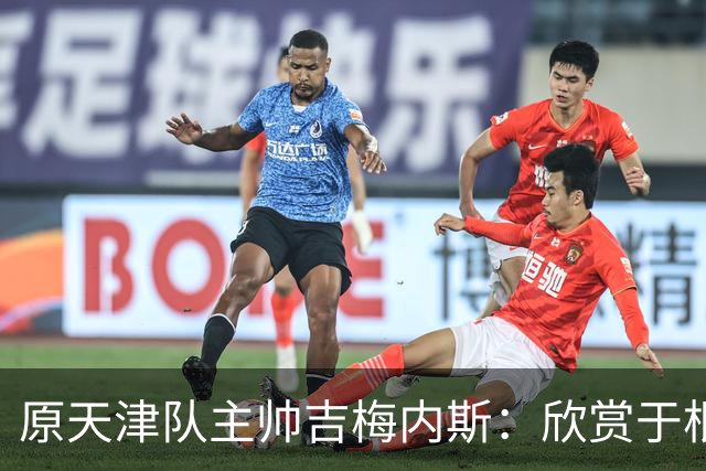 原天津队主帅吉梅内斯：欣赏于根伟的执教智慧和场外管理能力