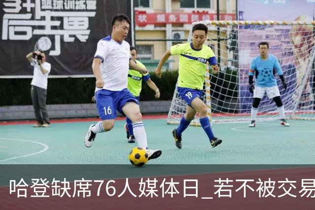 哈登缺席76人媒体日 若不被交易将拒参加训练