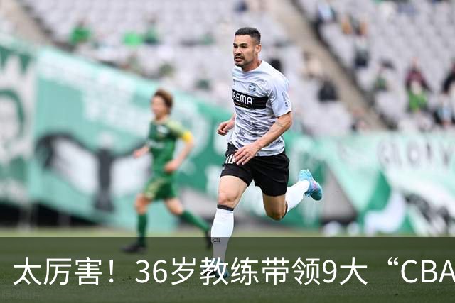 太厉害！36岁教练带领9大“CBA弃将” 掀翻2大冠军球队