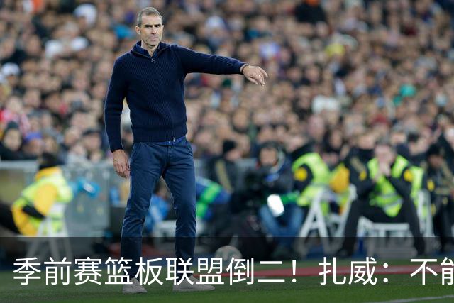 季前赛篮板联盟倒二！扎威：不能指望凯斯勒每场比赛抢下30个篮板