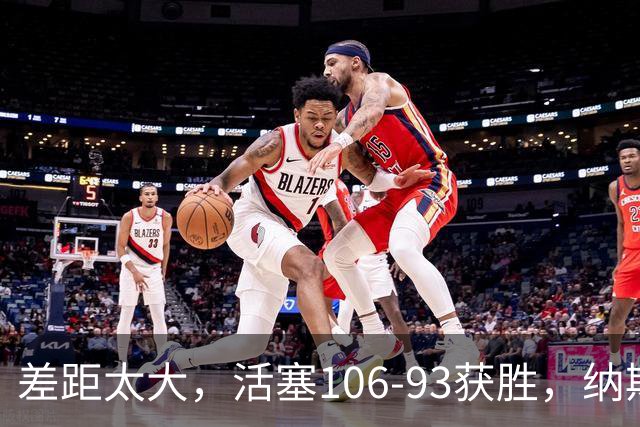 差距太大，活塞106-93获胜，纳斯一针见血，指出76人输球原因