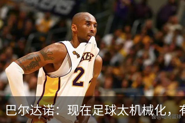 巴尔达诺：现在足球太机械化，有马拉多纳或梅西的比赛更好看
