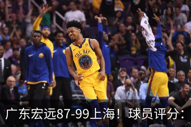 广东宏远87-99上海！球员评分：2人满分，2人良好，4人不合格