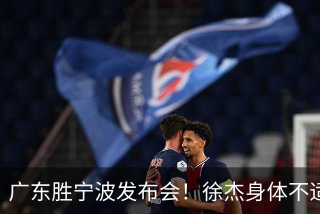 广东胜宁波发布会！徐杰身体不适缺席，胡明轩强调磨合找最佳状态