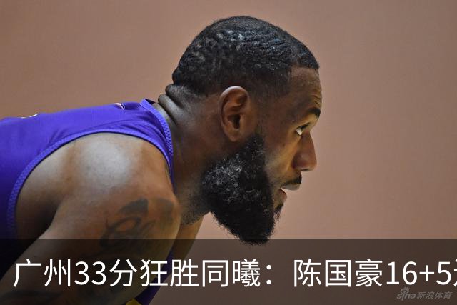 广州33分狂胜同曦：陈国豪16+5连场爆发 郭昊文18分刘颜诚5三分