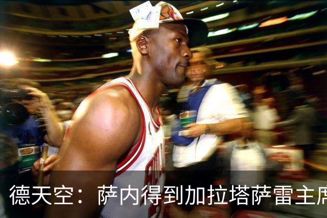 德天空：萨内得到加拉塔萨雷主席全力支持，冬窗离队传闻不实