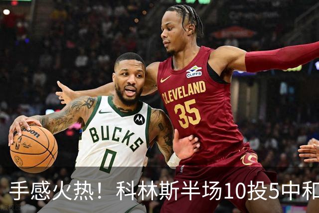 手感火热！科林斯半场10投5中&三分4中3得到13分5板1助 正负值+9
