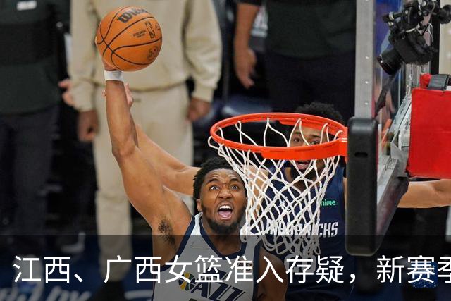 江西、广西女篮准入存疑，新赛季WCBA球队数量还有变数？