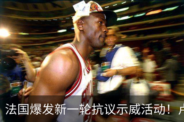 法国爆发新一轮抗议示威活动！卢浮宫等文化场所临时关闭，警方已逮捕近千人