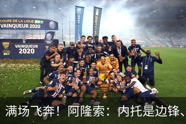 满场飞奔！阿隆索：内托是边锋、翼卫、后卫…极具威胁，攻防全能