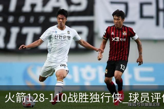 火箭128-110战胜独行侠 球员评价：3人满分，4人良好，3人低迷