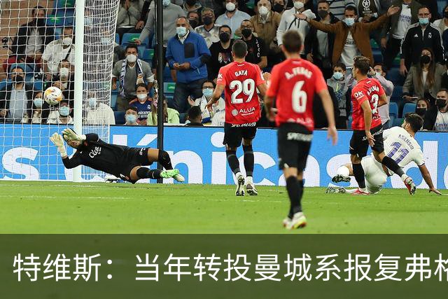 特维斯：当年转投曼城系报复弗格森未兑现曼联留队承诺