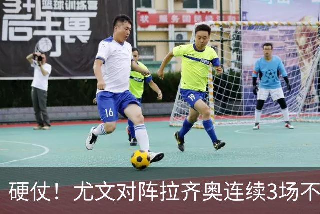 硬仗！尤文对阵拉齐奥连续3场不胜，近10次交手4胜2平4负
