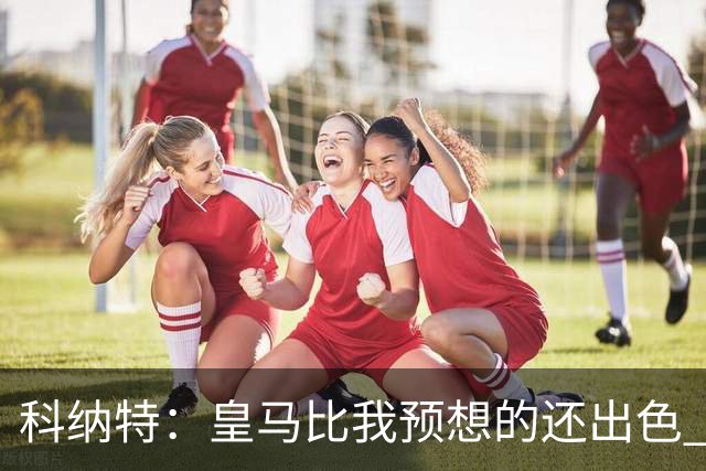 科纳特：皇马比我预想的还出色 我们在裁判判罚方面确实运气不佳