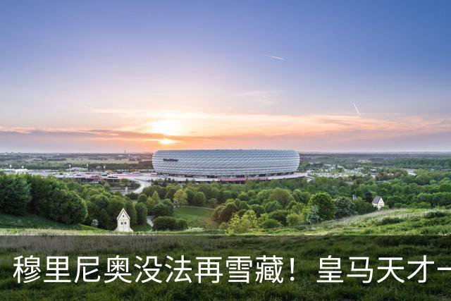 穆里尼奥没法再雪藏！皇马天才一战封神！伯纳乌新核无人可替