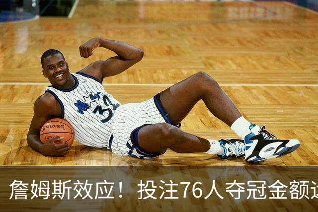 詹姆斯效应！投注76人夺冠金额远超其他球队：最新赔率联盟第3
