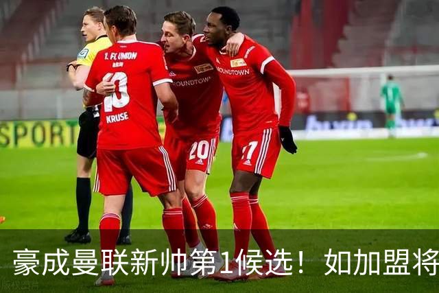 豪成曼联新帅第1候选！如加盟将清洗球队，5大高薪主力或集体走人