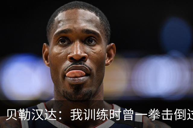 贝勒汉达：我训练时曾一拳击倒过前队友，但从没有拿刀威胁他