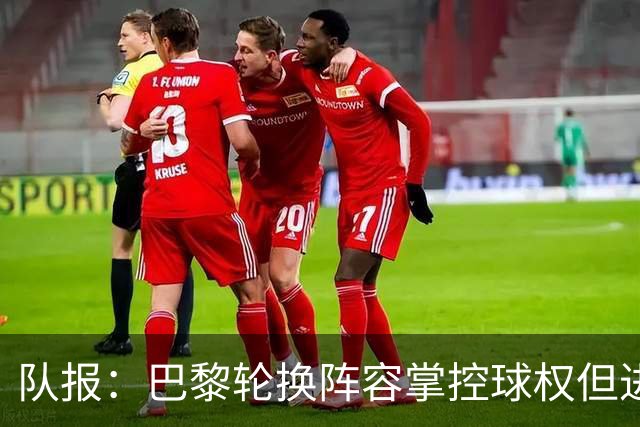 队报：巴黎轮换阵容掌控球权但进攻效率低，还需依靠核心球员发力
