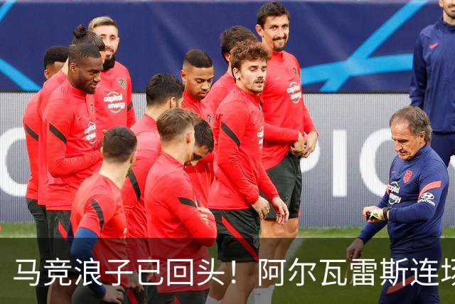 马竞浪子已回头！阿尔瓦雷斯连场破门+公开道歉