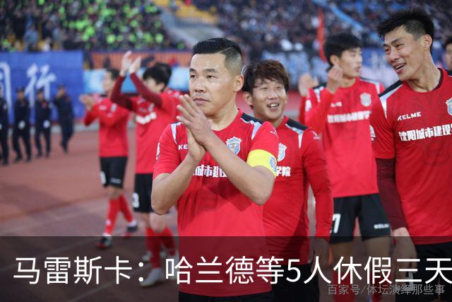 马雷斯卡：哈兰德等5人休假三天；我对格伊的表现很满意