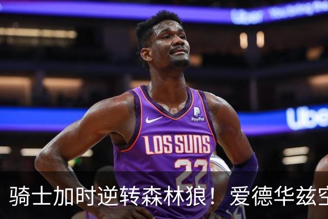 骑士加时逆转森林狼！爱德华兹空砍47分绝平不中 哈登22分9助
