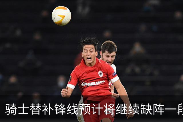 骑士替补锋线预计将继续缺阵一段时间，这对他的生涯会造成影响？