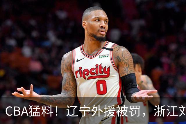 CBA猛料！辽宁外援被罚，浙江刘泽一被肘击缝30多针，上海拉塞尔继续缺阵